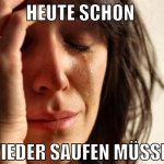 heute schon  wieder saufen müssen