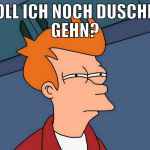soll ich noch duschen gehn?