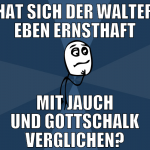 hat sich der walter eben ernsthaft mit jauch und g