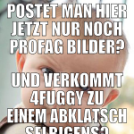 postet man hier jetzt nur noch pr0fag bilder? und 