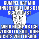 kumpel hat mir anvertraut das der schwul ist weiß 