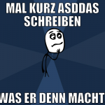 mal kurz asddas schreiben was er denn macht.