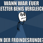 wann war euer letzter benis vergleich in der froin