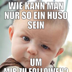 wie kann man nur so ein huso sein um mir zu follow