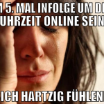 zum 5. mal infolge um diese uhrzeit online sein si