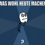 was wohl heute machen ?