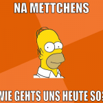 na mettchens wie gehts uns heute so?