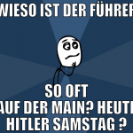 wieso ist der führer so oft auf der main? Heute hi