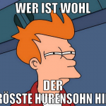 wer ist wohl der größte hurensohn hier