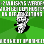 1-2 whiskys werden mich bei dem husten un der erkä