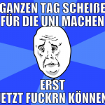 ganzen tag scheiße für die uni machen erst jetzt f