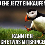 gehe jetzt einkaufen kann ich euch etwas mitbringe