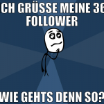 ich grüße meine 36 follower wie gehts denn so?