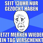 seit 13uhr nur gezockt haben jetzt merken wieder e