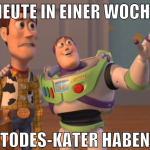 heute in einer woche todes-kater haben