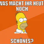 WAS MACHT IHR HEUTE NOCH SCHÖNES?