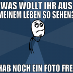 was wollt ihr aus meinem leben so sehen? hab noch 