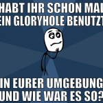 habt ihr schon mal ein gloryhole benutzt in eurer 
