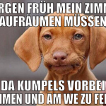 Morgen früh mein Zimmer aufräumen müssen da Kumpel