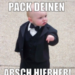 Pack deinen  Arsch hierher! SOFORT!